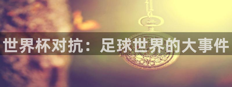 2026年世界杯直播平台：世界杯对抗：足球世界的大事件