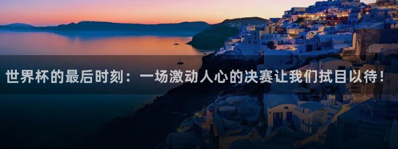 免费足球比赛直播高清：世界杯的最后时刻：一场激动人心的决赛让我们拭目以待！