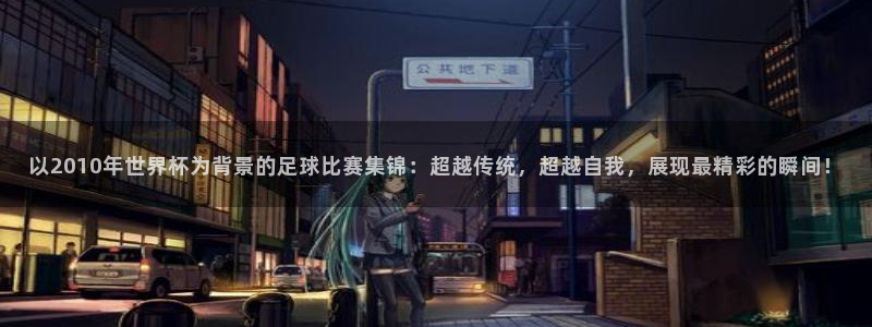 世界杯葡萄牙赛程：以2010年世界杯为背景的足球比赛集锦：超越传统，超越自我，展现最精彩的瞬间！